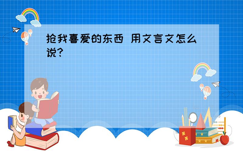 抢我喜爱的东西 用文言文怎么说?