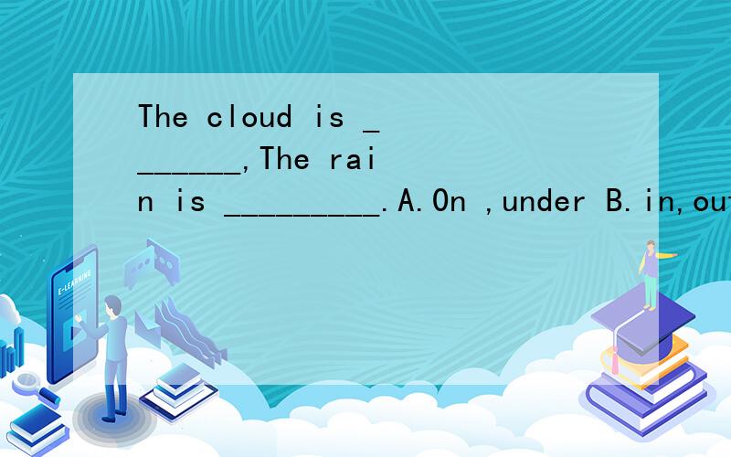 The cloud is _______,The rain is _________.A.0n ,under B.in,out C.left ,right D.above,below