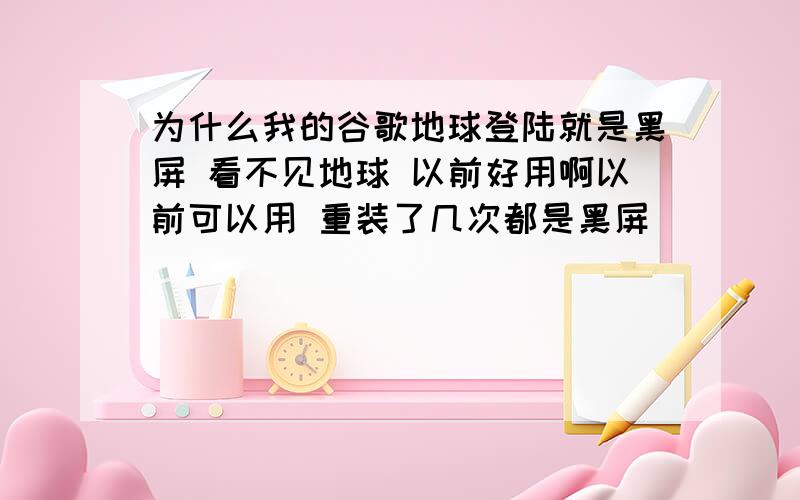 为什么我的谷歌地球登陆就是黑屏 看不见地球 以前好用啊以前可以用 重装了几次都是黑屏