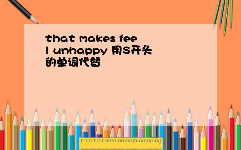 that makes feel unhappy 用S开头的单词代替