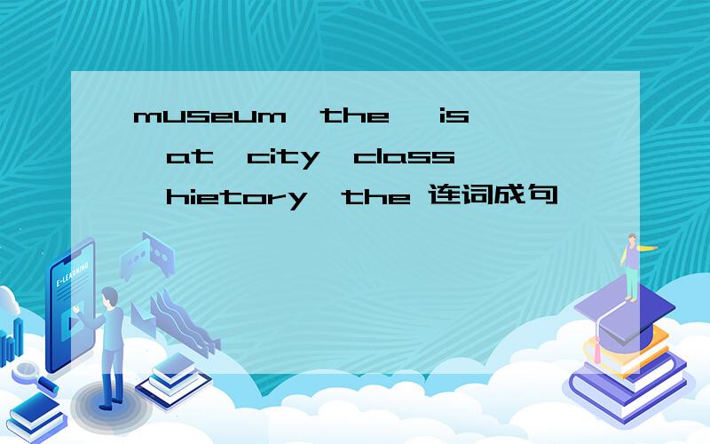 museum,the ,is,at,city,class,hietory,the 连词成句