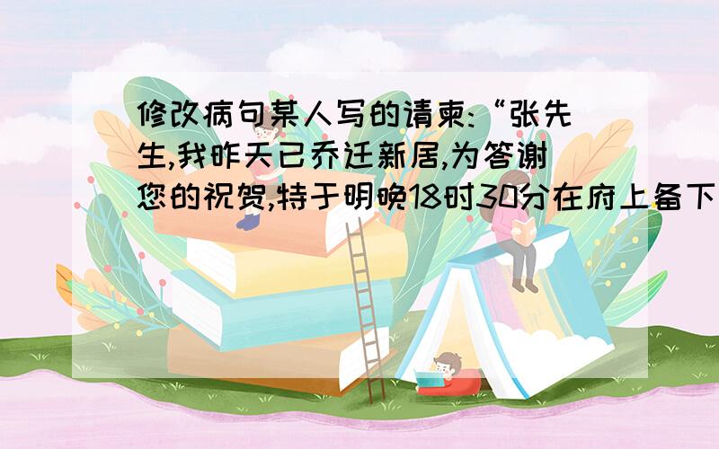 修改病句某人写的请柬:“张先生,我昨天已乔迁新居,为答谢您的祝贺,特于明晚18时30分在府上备下便宴,敬请光临!