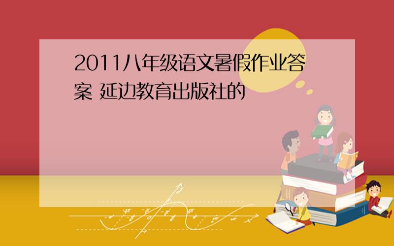 2011八年级语文暑假作业答案 延边教育出版社的