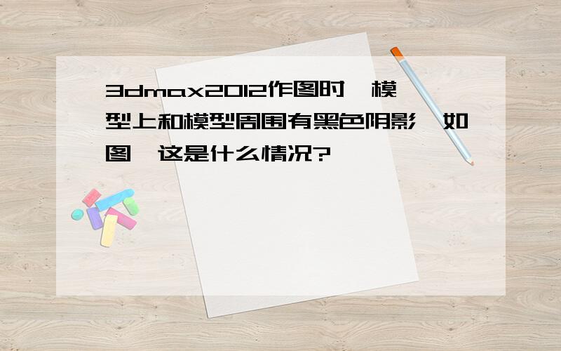 3dmax2012作图时,模型上和模型周围有黑色阴影,如图,这是什么情况?