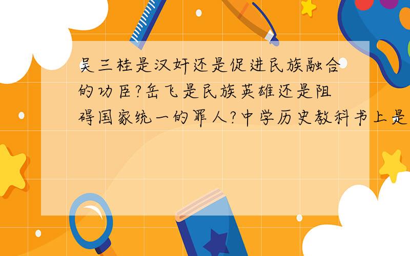 吴三桂是汉奸还是促进民族融合的功臣?岳飞是民族英雄还是阻碍国家统一的罪人?中学历史教科书上是怎样评价的?现在各种看法都有,似乎各有各的道理?