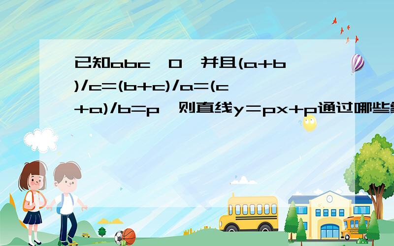 已知abc≠0,并且(a+b)/c=(b+c)/a=(c+a)/b=p,则直线y＝px+p通过哪些象限?