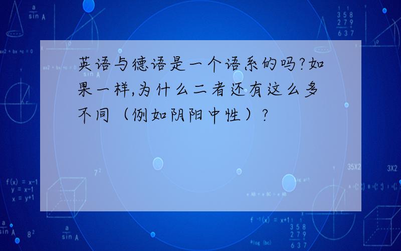 英语与德语是一个语系的吗?如果一样,为什么二者还有这么多不同（例如阴阳中性）?