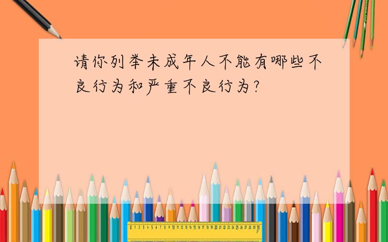 请你列举未成年人不能有哪些不良行为和严重不良行为?