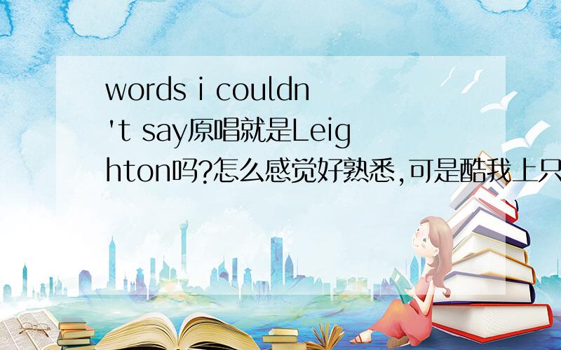 words i couldn't say原唱就是Leighton吗?怎么感觉好熟悉,可是酷我上只有她的版本