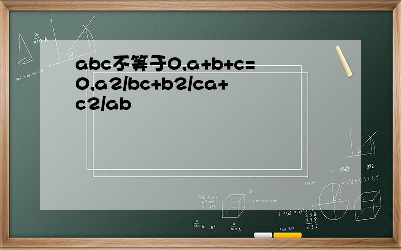 abc不等于0,a+b+c=0,a2/bc+b2/ca+c2/ab