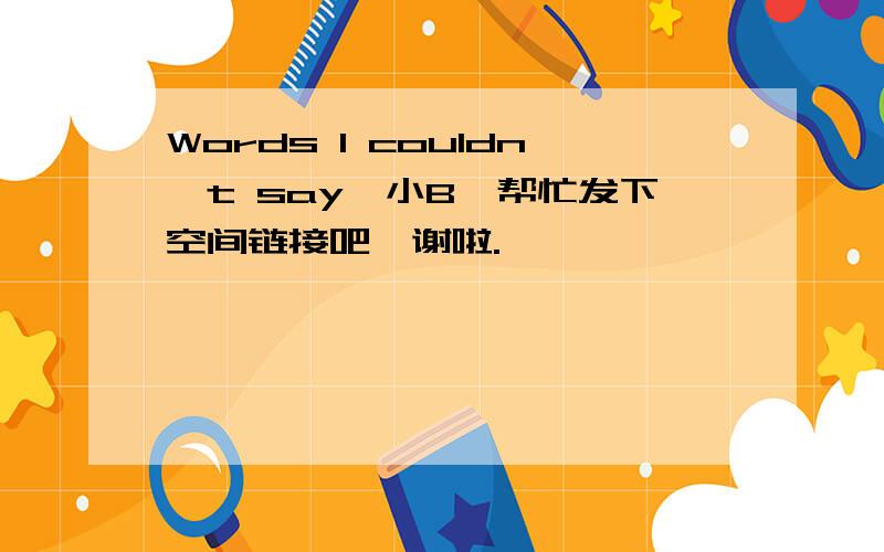 Words I couldn't say,小B,帮忙发下空间链接吧,谢啦.