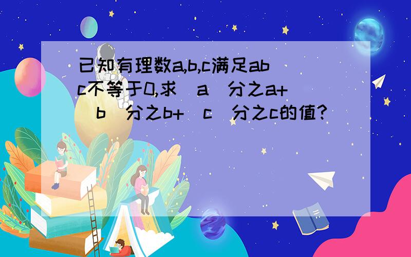 已知有理数a,b,c满足abc不等于0,求|a|分之a+|b|分之b+|c|分之c的值?