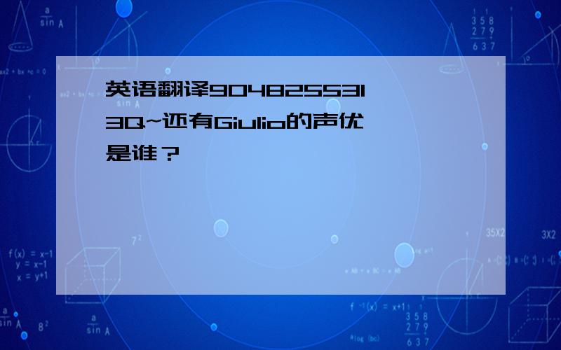 英语翻译904825531,3Q~还有Giulio的声优是谁？