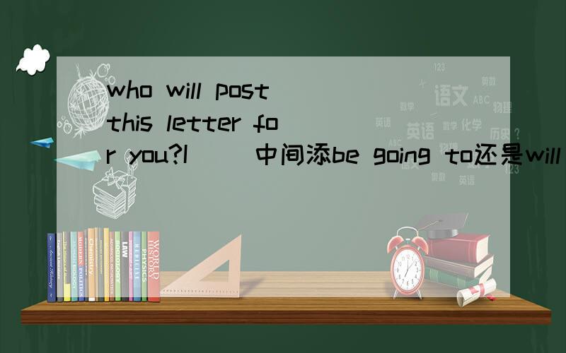 who will post this letter for you?I（ ）中间添be going to还是will