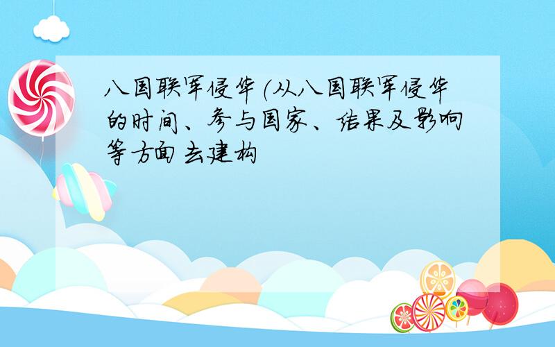 八国联军侵华（从八国联军侵华的时间、参与国家、结果及影响等方面去建构