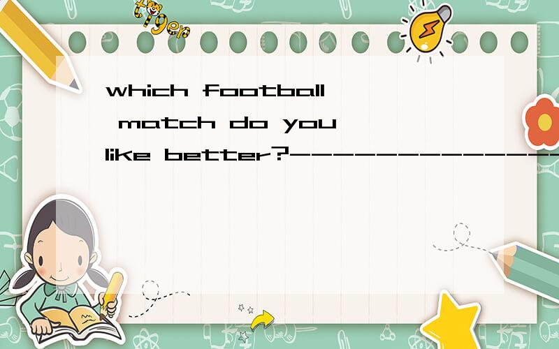 which football match do you like better?----------------between south korea and japan.选项；A.The one B.One C.The ones D.Ones