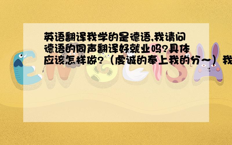 英语翻译我学的是德语,我请问德语的同声翻译好就业吗?具体应该怎样做?（虔诚的奉上我的分～）我水平还可以，能够考证，先假设水平优秀。（我会努力的说！）