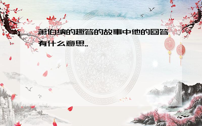 萧伯纳的趣答的故事中他的回答有什么意思..