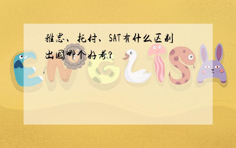 雅思、托付、SAT有什么区别出国哪个好考?