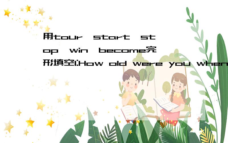 用tour,start,stop,win,become完形填空1:How old were you when you ( started ) learning English?2:What can I do to ( become ) famous?3:He ( stopped ) playing soccer because of his sore back.4:The Chinese soccer team ( toured in ) Asia last year.5:J