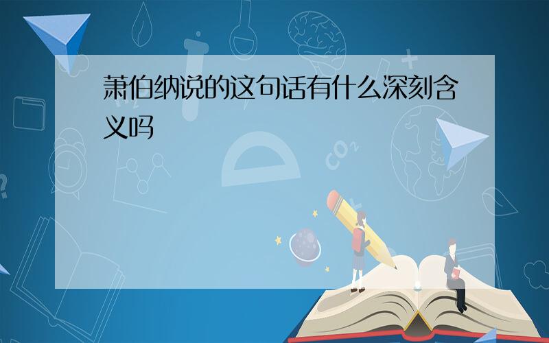 萧伯纳说的这句话有什么深刻含义吗