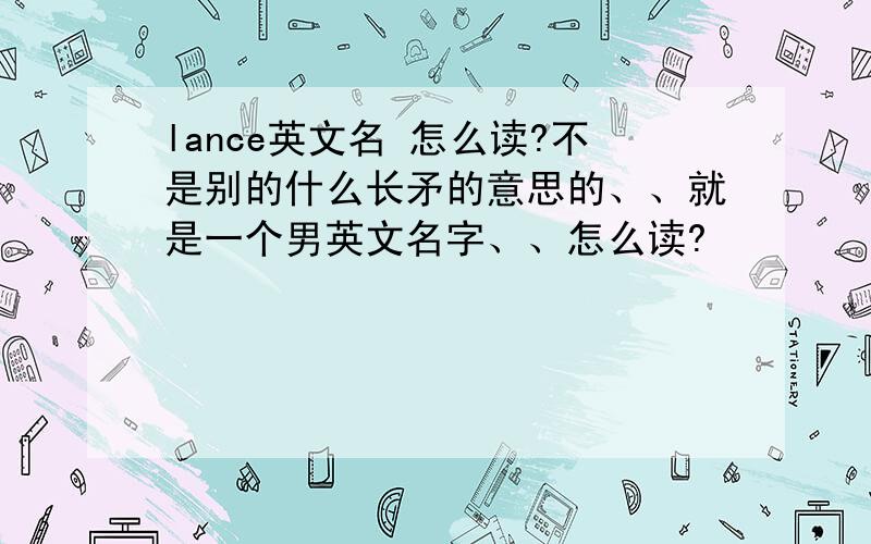 lance英文名 怎么读?不是别的什么长矛的意思的、、就是一个男英文名字、、怎么读?