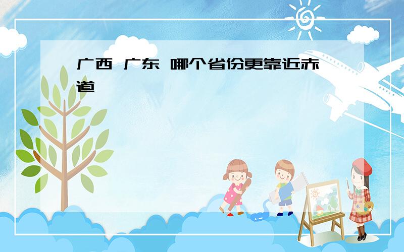 广西 广东 哪个省份更靠近赤道