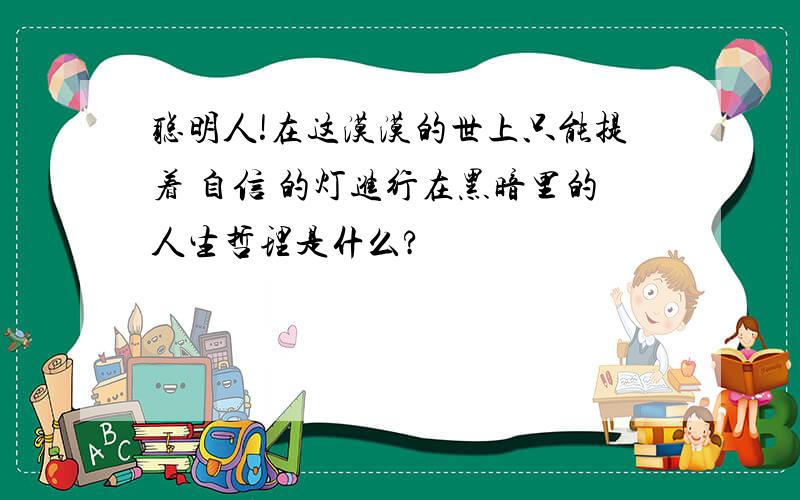 聪明人!在这漠漠的世上只能提着 自信 的灯进行在黑暗里的人生哲理是什么?