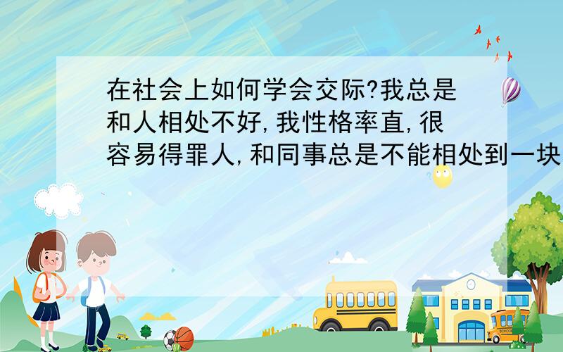 在社会上如何学会交际?我总是和人相处不好,我性格率直,很容易得罪人,和同事总是不能相处到一块,在办公室里,我成了另类,大家好像故意不和我接近,我在现在公司没有好朋友,和同事也只是