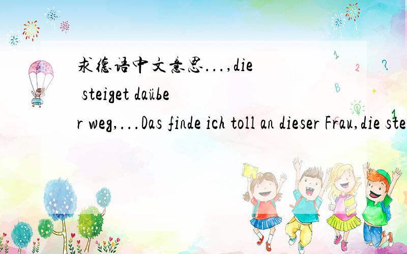 求德语中文意思...,die steiget daüber weg,...Das finde ich toll an dieser Frau,die steiget daüber weg,das ist ihr egal,die toleriert das,das finde ich super.