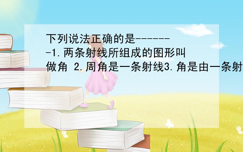 下列说法正确的是-------1.两条射线所组成的图形叫做角 2.周角是一条射线3.角是由一条射线绕着它的端点旋转而成的图形4.一个角的度数会随着两边的无限延伸而改变1.已知一个角的补角比它