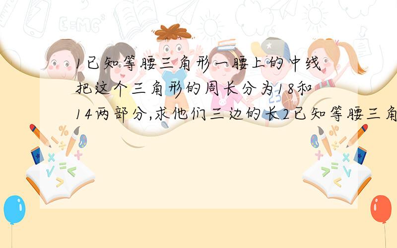 1已知等腰三角形一腰上的中线把这个三角形的周长分为18和14两部分,求他们三边的长2已知等腰三角形的底边为5cm,一腰上的中线把其周长分为两部分,这两部分的差为3cm,求腰长