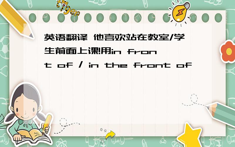 英语翻译 他喜欢站在教室/学生前面上课!用in front of / in the front of