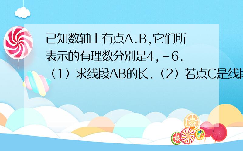 已知数轴上有点A.B,它们所表示的有理数分别是4,-6.（1）求线段AB的长.（2）若点C是线段AB的中点,则点C所表示的有理数是什么?（3）若点D是数轴的一点,且点D所表示的有理数为x,当AD=3时,求x的