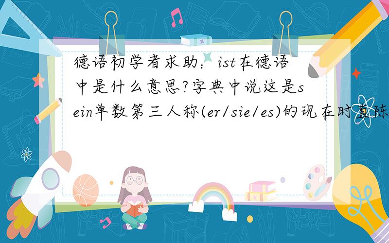 德语初学者求助：ist在德语中是什么意思?字典中说这是sein单数第三人称(er/sie/es)的现在时直陈式,也就是个代词?但是又有das ist 这样的句子,说明它有判断词的作用?词典上为什么没说它有这作