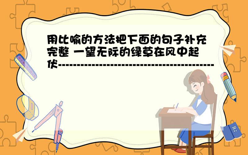 用比喻的方法把下面的句子补充完整 一望无际的绿草在风中起伏------------------------------------------