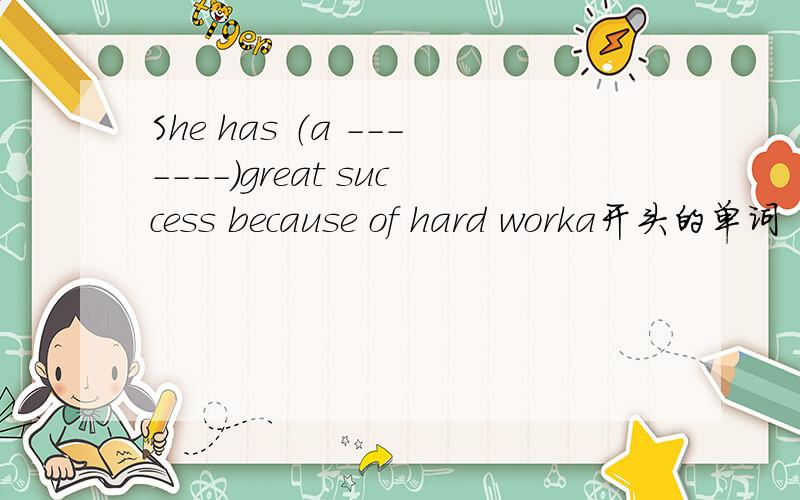 She has （a -------)great success because of hard worka开头的单词