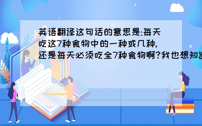 英语翻译这句话的意思是:每天吃这7种食物中的一种或几种,还是每天必须吃全7种食物啊?我也想知道each of 是干什么的？