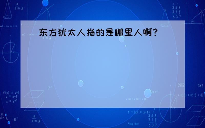 东方犹太人指的是哪里人啊?