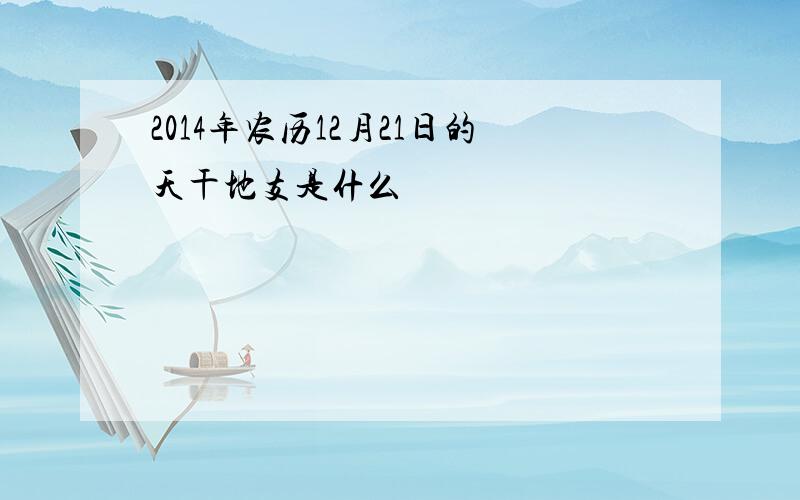 2014年农历12月21日的天干地支是什么