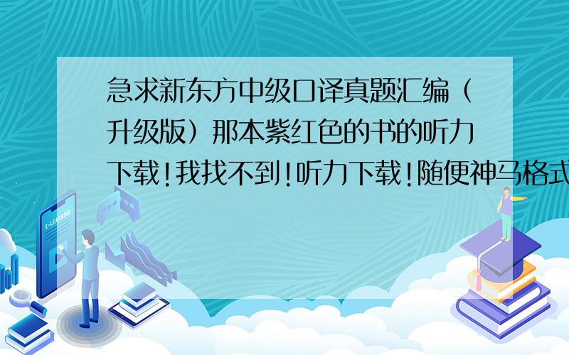 急求新东方中级口译真题汇编（升级版）那本紫红色的书的听力下载!我找不到!听力下载!随便神马格式!但不能太模糊的!