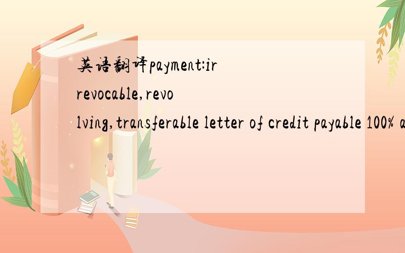 英语翻译payment:irrevocable,revolving,transferable letter of credit payable 100% at sight upon presentation of documents