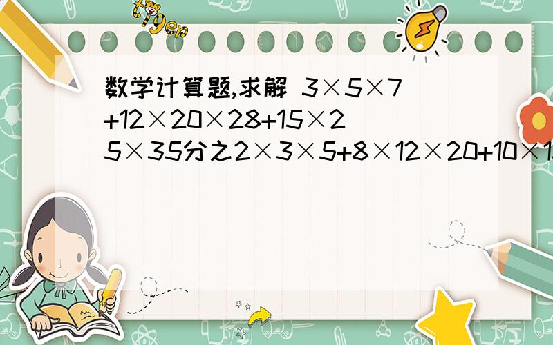 数学计算题,求解 3×5×7+12×20×28+15×25×35分之2×3×5+8×12×20+10×15×25  