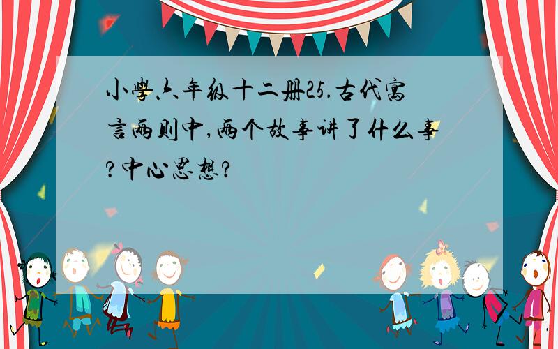 小学六年级十二册25．古代寓言两则中,两个故事讲了什么事?中心思想?