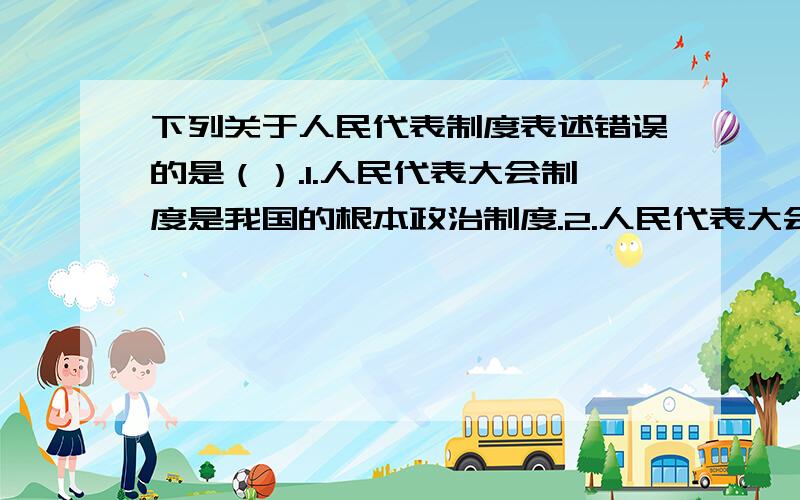 下列关于人民代表制度表述错误的是（）.1.人民代表大会制度是我国的根本政治制度.2.人民代表大会制度我国的 国体.3.人民代表大会制度是我国的政体4.人民代表制度实行首长负责制原则.