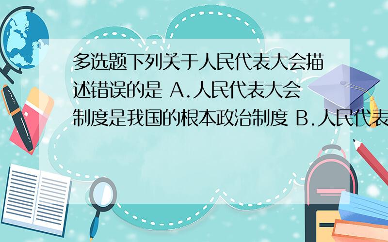 多选题下列关于人民代表大会描述错误的是 A.人民代表大会制度是我国的根本政治制度 B.人民代表大会制度是我国的国体 C.人民代表大会制度是我国的政体 D.人民代表大会制度实行首长负责