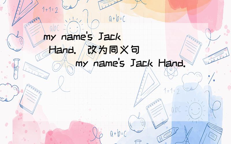 my name's Jack Hand.(改为同义句)____my name's Jack Hand.