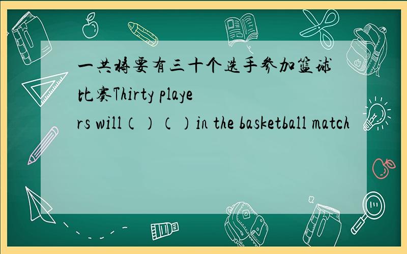 一共将要有三十个选手参加篮球比赛Thirty players will（）（）in the basketball match