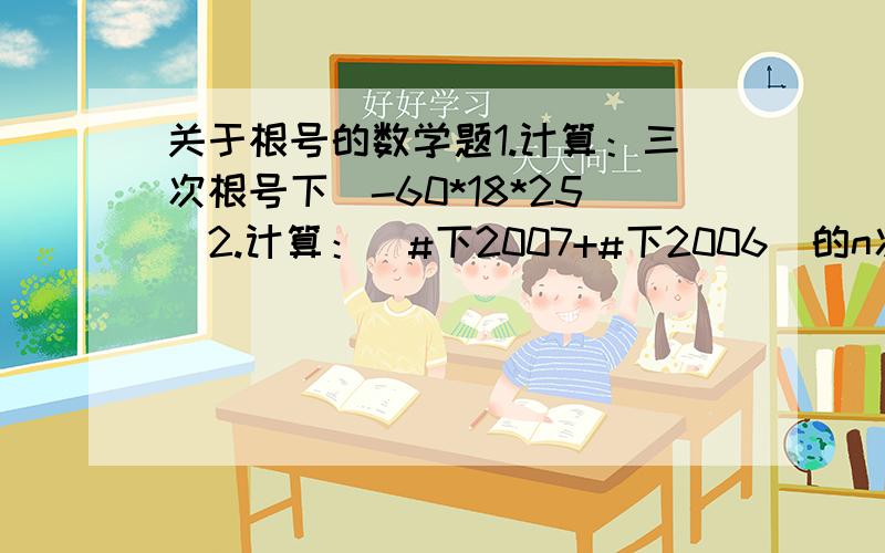 关于根号的数学题1.计算：三次根号下（-60*18*25）2.计算：（#下2007+#下2006）的n次方 乘以 （#下2007-#下2006）的n次方（注：“#”代表“二次根号”）