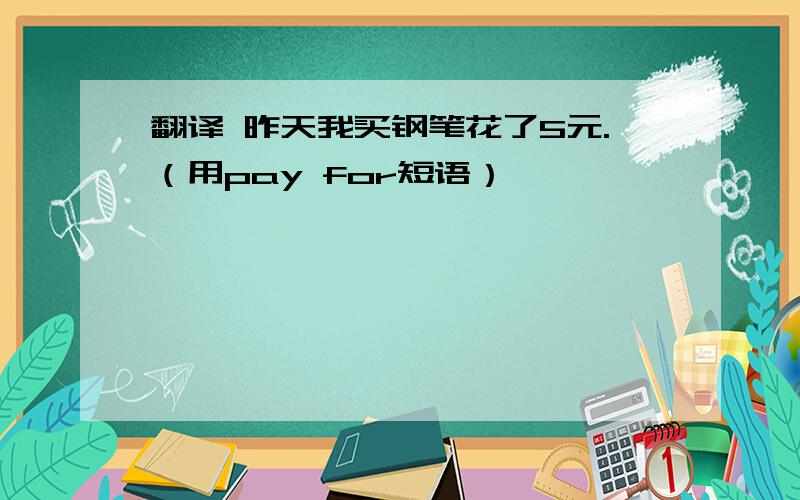 翻译 昨天我买钢笔花了5元.（用pay for短语）